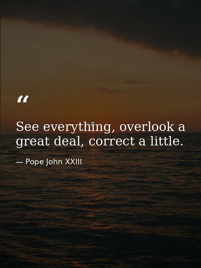 See everything, overlook a great deal, correct a little. — Pope John XXIII