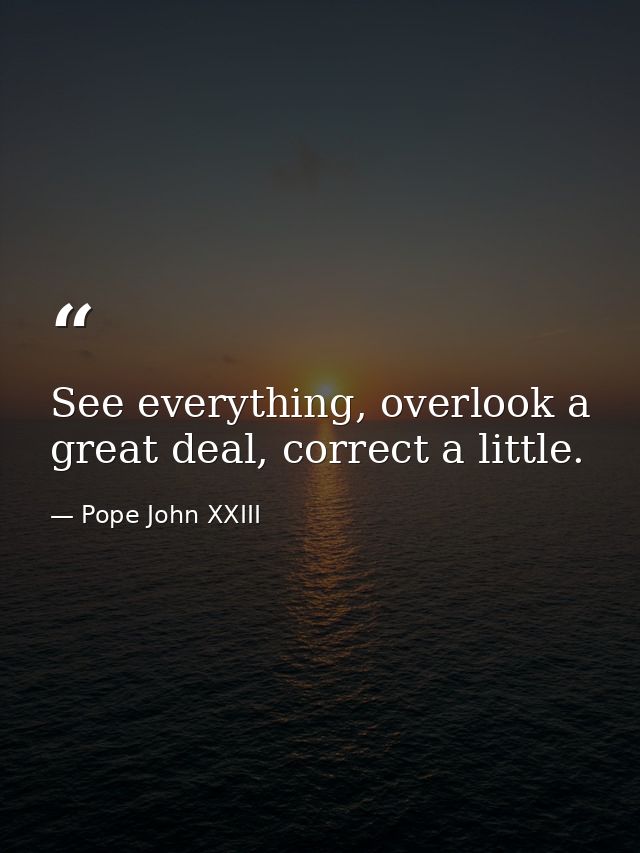 See everything, overlook a great deal, correct a little. — Pope John XXIII