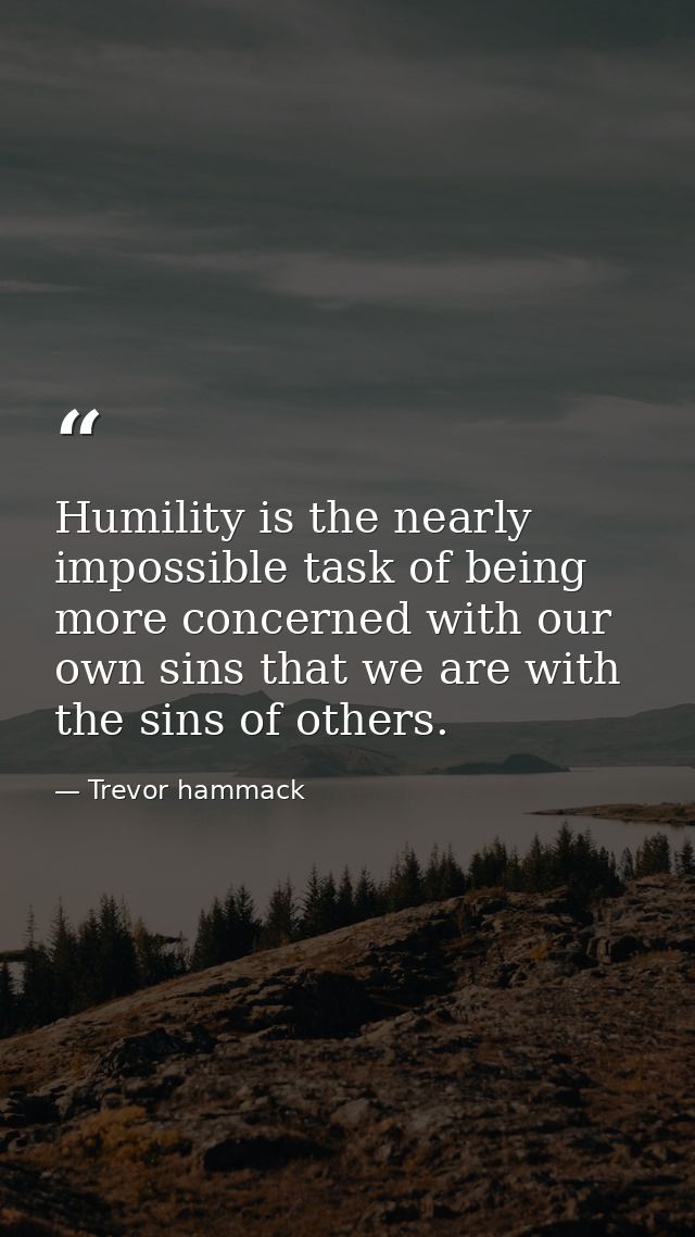 Humility is the nearly impossible task of being more concerned with our own sins that we are with the sins of others. — Trevor hammack