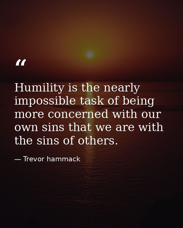 Humility is the nearly impossible task of being more concerned with our own sins that we are with the sins of others. — Trevor hammack