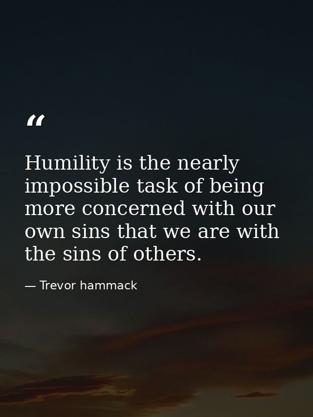 Humility is the nearly impossible task of being more concerned with our own sins that we are with the sins of others. — Trevor hammack