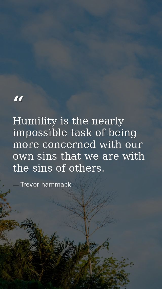 Humility is the nearly impossible task of being more concerned with our own sins that we are with the sins of others. — Trevor hammack