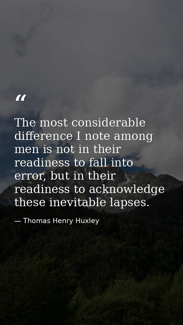 The most considerable difference I note among men is not in their readiness to fall into error, but in their readiness t — Thomas Henry Huxley