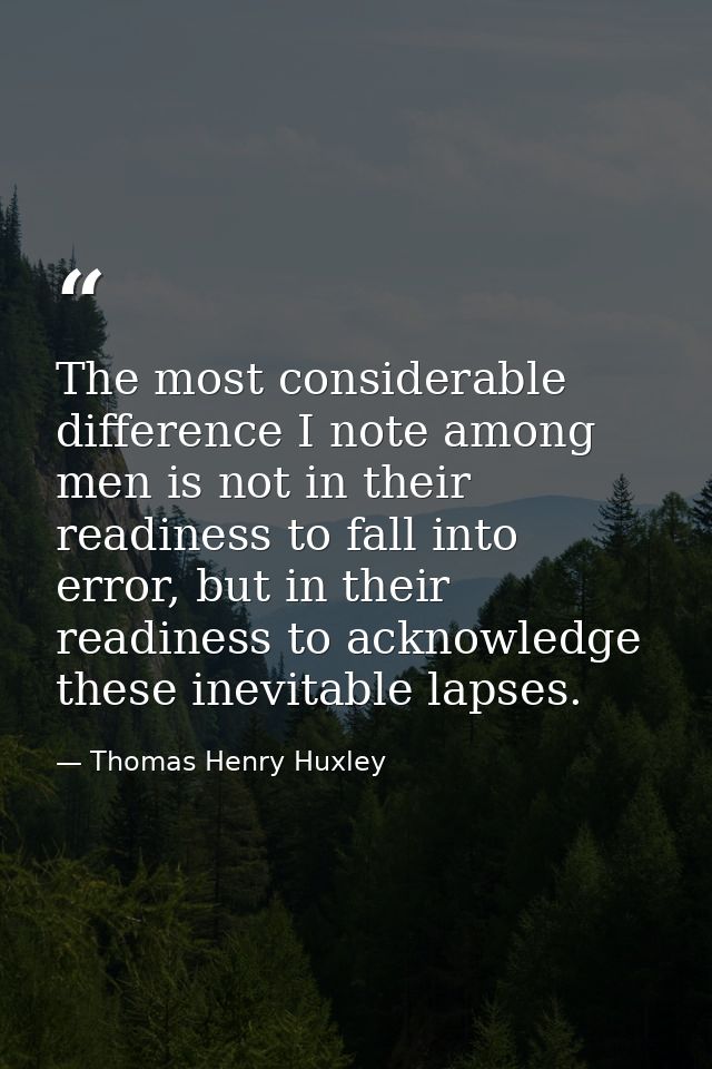 The most considerable difference I note among men is not in their readiness to fall into error, but in their readiness t — Thomas Henry Huxley
