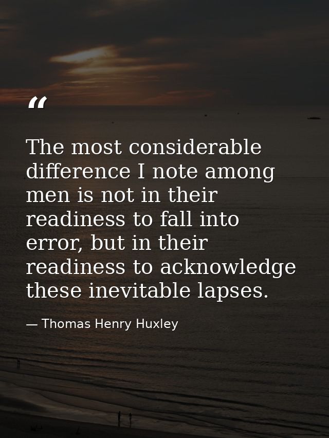 The most considerable difference I note among men is not in their readiness to fall into error, but in their readiness t — Thomas Henry Huxley