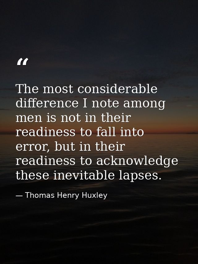 The most considerable difference I note among men is not in their readiness to fall into error, but in their readiness t — Thomas Henry Huxley