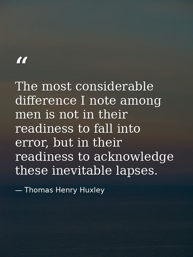 The most considerable difference I note among men is not in their readiness to fall into error, but in their readiness t — Thomas Henry Huxley