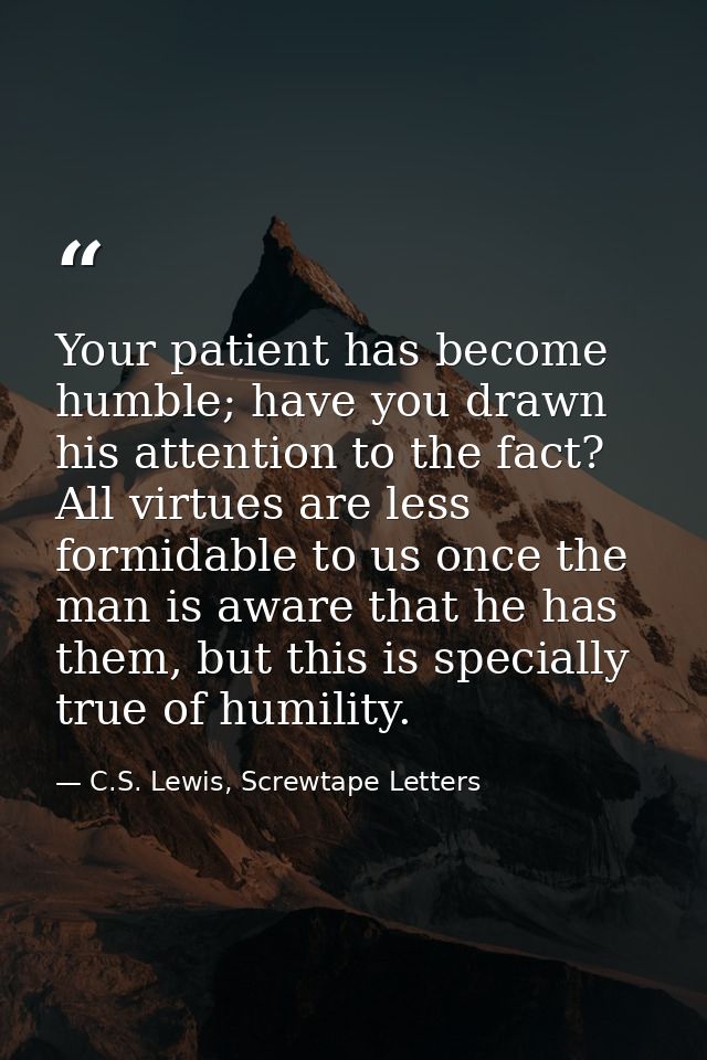 Your patient has become humble; have you drawn his attention to the fact? All virtues are less formidable to us once the — C.S. Lewis, Screwtape Letters