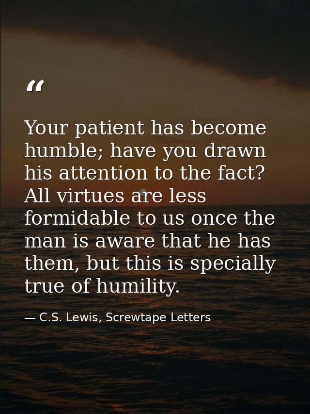 Your patient has become humble; have you drawn his attention to the fact? All virtues are less formidable to us once the — C.S. Lewis, Screwtape Letters