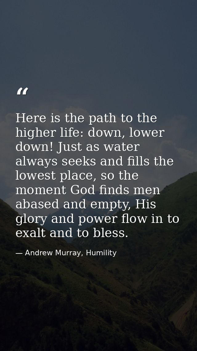 Here is the path to the higher life: down, lower down! Just as water always seeks and fills the lowest place, so the mom — Andrew Murray, Humility