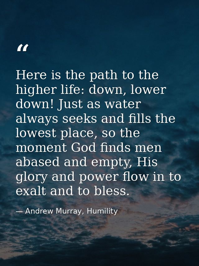 Here is the path to the higher life: down, lower down! Just as water always seeks and fills the lowest place, so the mom — Andrew Murray, Humility