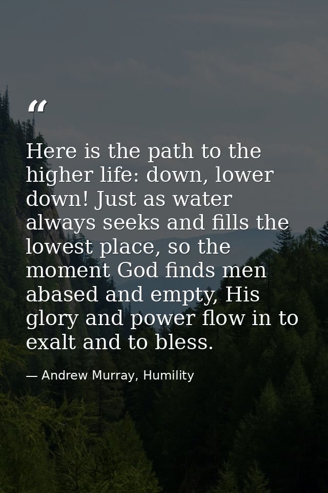 Here is the path to the higher life: down, lower down! Just as water always seeks and fills the lowest place, so the mom — Andrew Murray, Humility