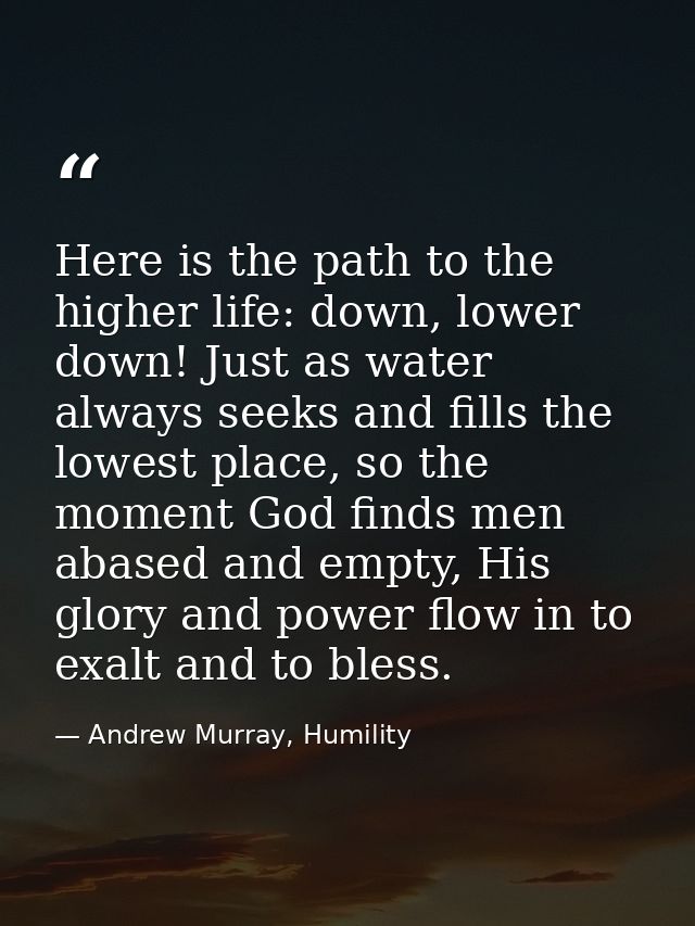 Here is the path to the higher life: down, lower down! Just as water always seeks and fills the lowest place, so the mom — Andrew Murray, Humility