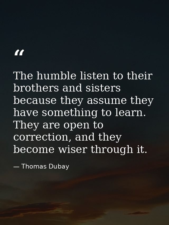 The humble listen to their brothers and sisters because they assume they have something to learn. They are open to corre — Thomas Dubay