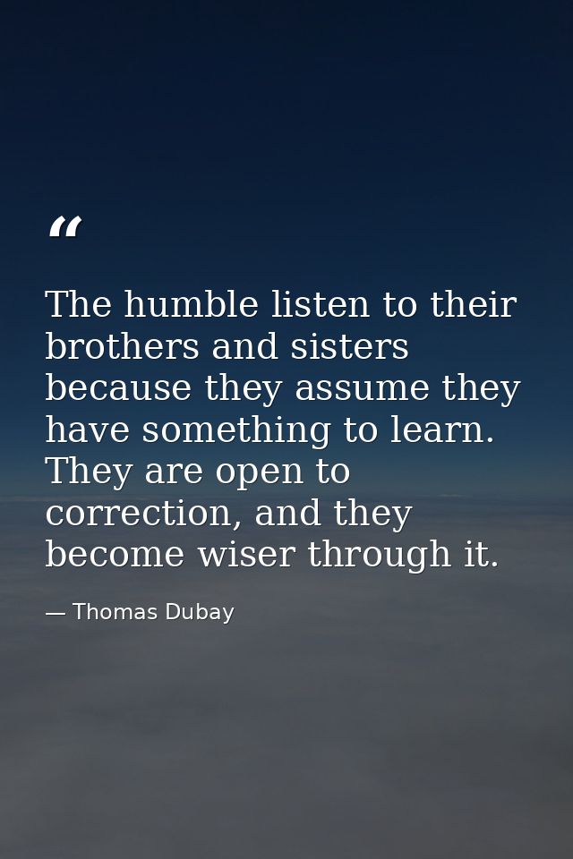 The humble listen to their brothers and sisters because they assume they have something to learn. They are open to corre — Thomas Dubay