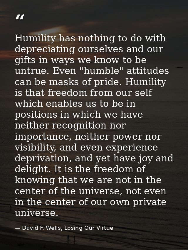 Humility has nothing to do with depreciating ourselves and our gifts in ways we know to be untrue. Even "humble" attitud — David F. Wells, Losing Our Virtue