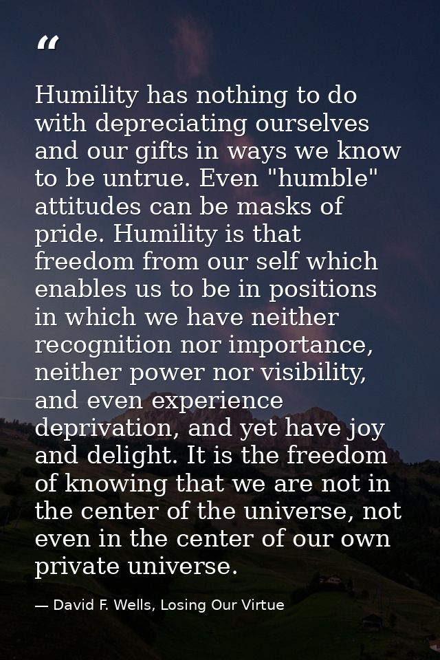 Humility has nothing to do with depreciating ourselves and our gifts in ways we know to be untrue. Even "humble" attitud — David F. Wells, Losing Our Virtue