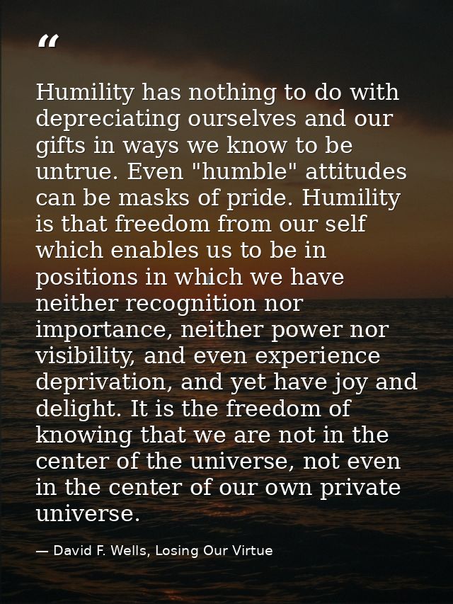 Humility has nothing to do with depreciating ourselves and our gifts in ways we know to be untrue. Even "humble" attitud — David F. Wells, Losing Our Virtue