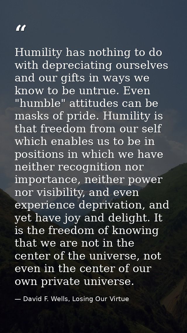 Humility has nothing to do with depreciating ourselves and our gifts in ways we know to be untrue. Even "humble" attitud — David F. Wells, Losing Our Virtue