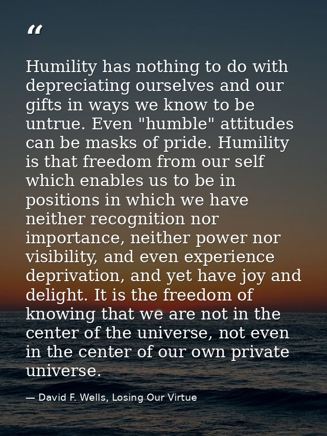 Humility has nothing to do with depreciating ourselves and our gifts in ways we know to be untrue. Even "humble" attitud — David F. Wells, Losing Our Virtue