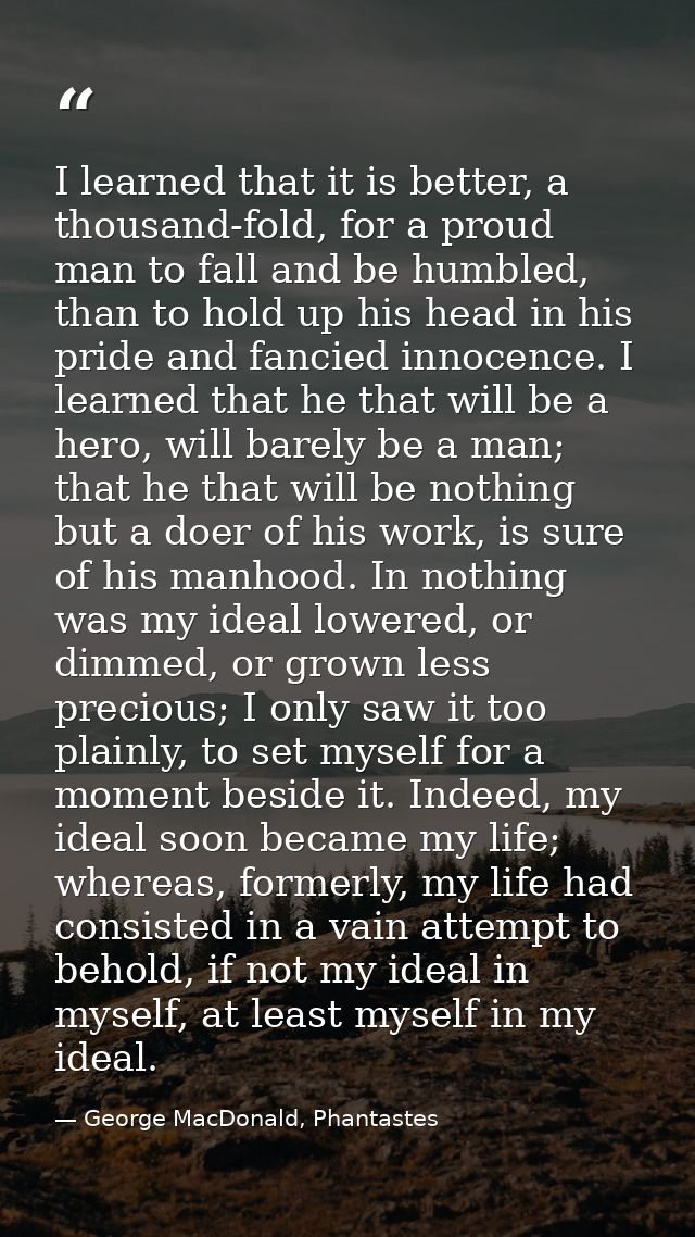 I learned that it is better, a thousand-fold, for a proud man to fall and be humbled, than to hold up his head in his pr — George MacDonald, Phantastes