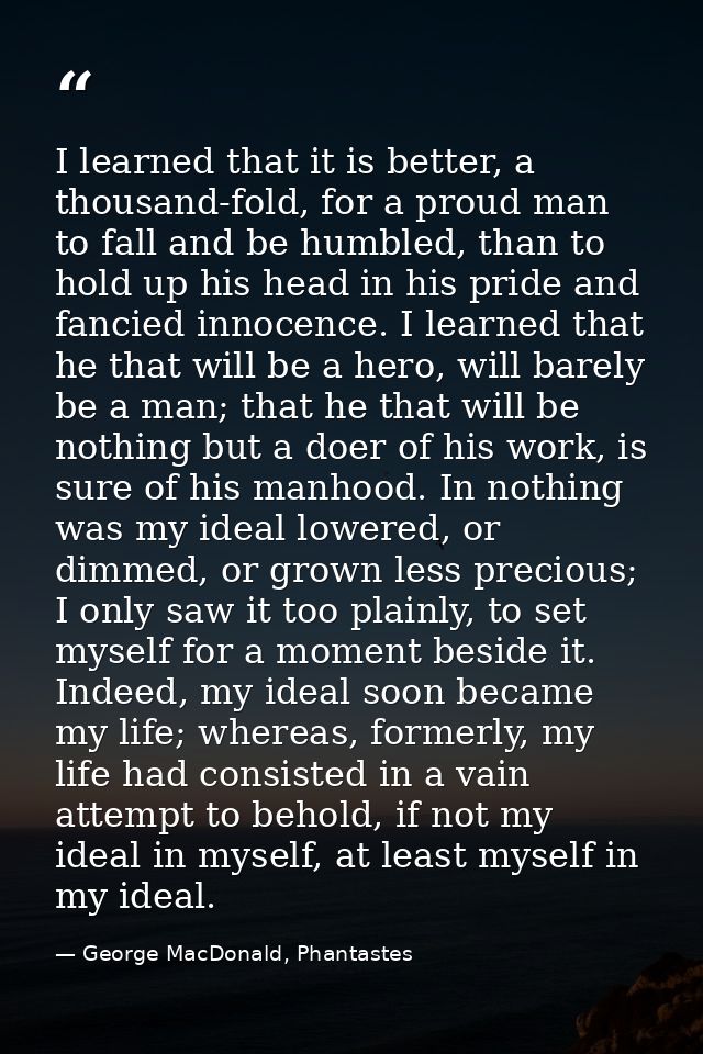I learned that it is better, a thousand-fold, for a proud man to fall and be humbled, than to hold up his head in his pr — George MacDonald, Phantastes