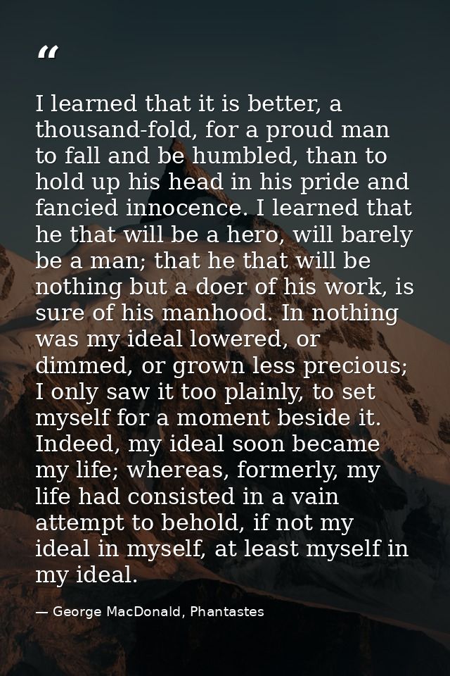I learned that it is better, a thousand-fold, for a proud man to fall and be humbled, than to hold up his head in his pr — George MacDonald, Phantastes