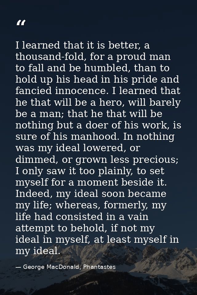 I learned that it is better, a thousand-fold, for a proud man to fall and be humbled, than to hold up his head in his pr — George MacDonald, Phantastes