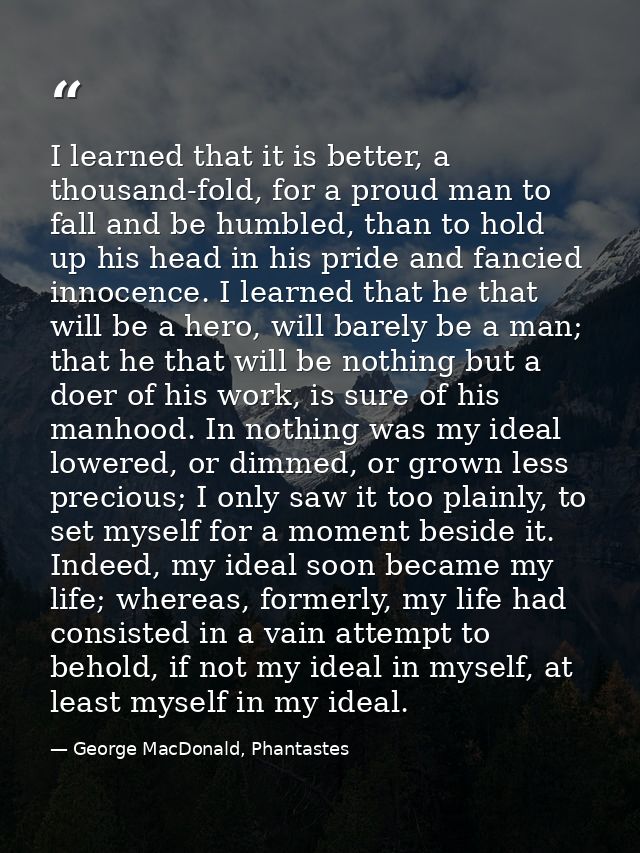 I learned that it is better, a thousand-fold, for a proud man to fall and be humbled, than to hold up his head in his pr — George MacDonald, Phantastes