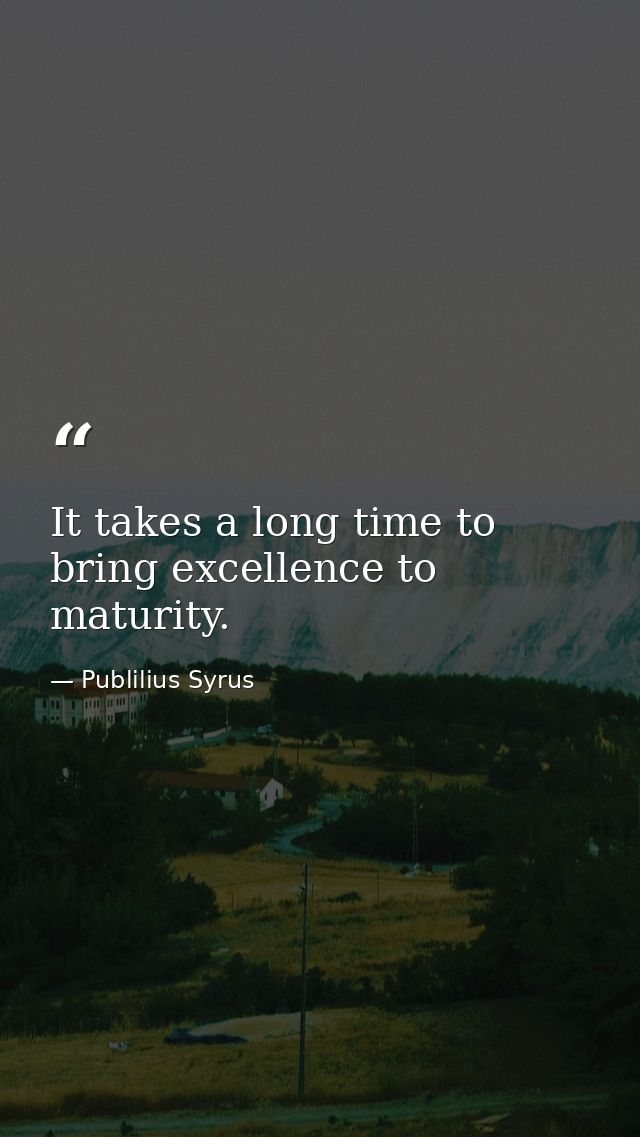 It takes a long time to bring excellence to maturity. — Publilius Syrus