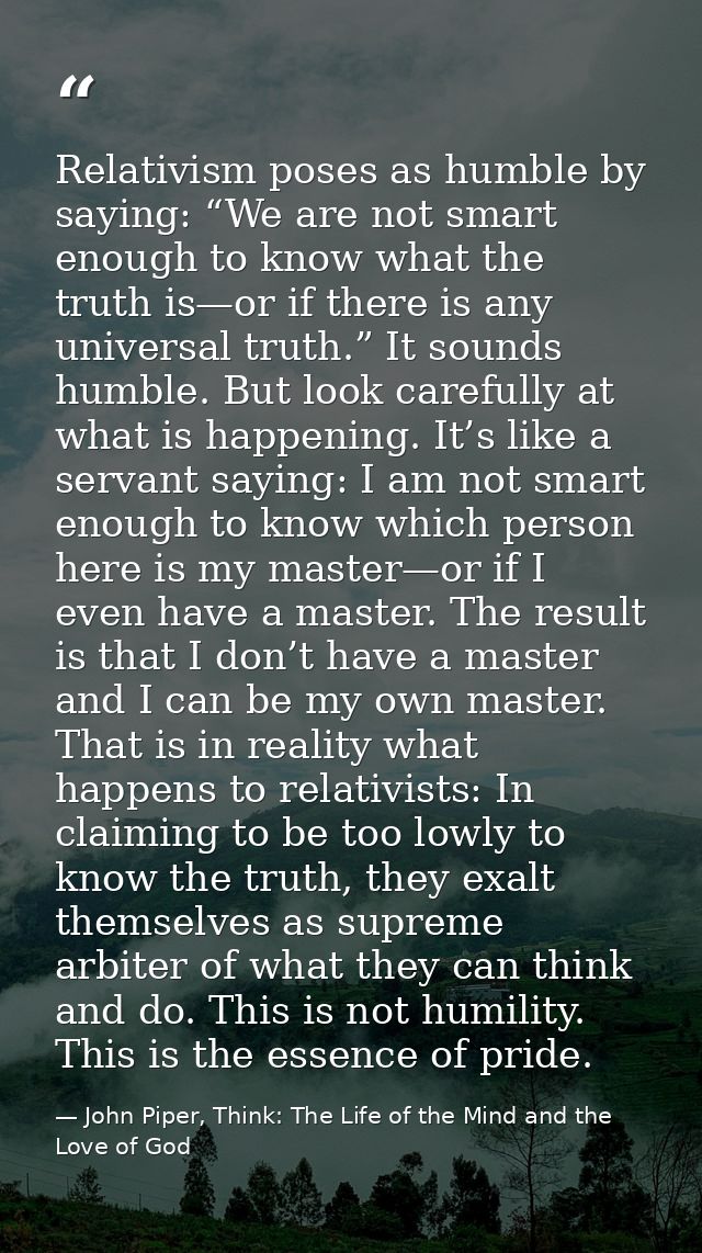 Relativism poses as humble by saying: “We are not smart enough to know what the truth is—or if there is any universal tr — John Piper, Think: The Life of the Mind and the Love of God