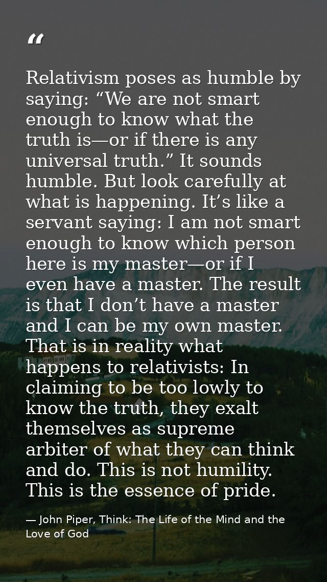 Relativism poses as humble by saying: “We are not smart enough to know what the truth is—or if there is any universal tr — John Piper, Think: The Life of the Mind and the Love of God