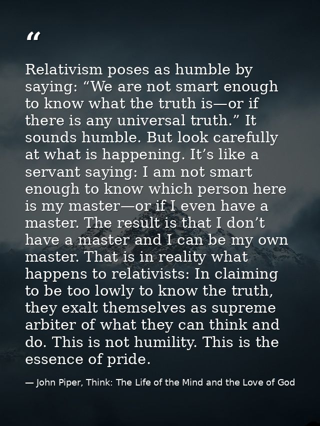 Relativism poses as humble by saying: “We are not smart enough to know what the truth is—or if there is any universal tr — John Piper, Think: The Life of the Mind and the Love of God