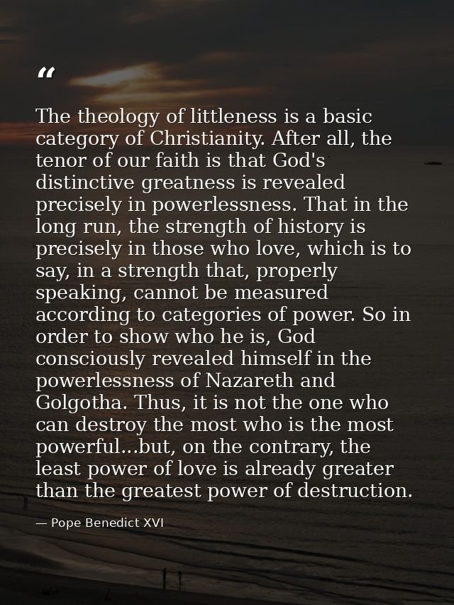 The theology of littleness is a basic category of Christianity. After all, the tenor of our faith is that God's distinct — Pope Benedict XVI
