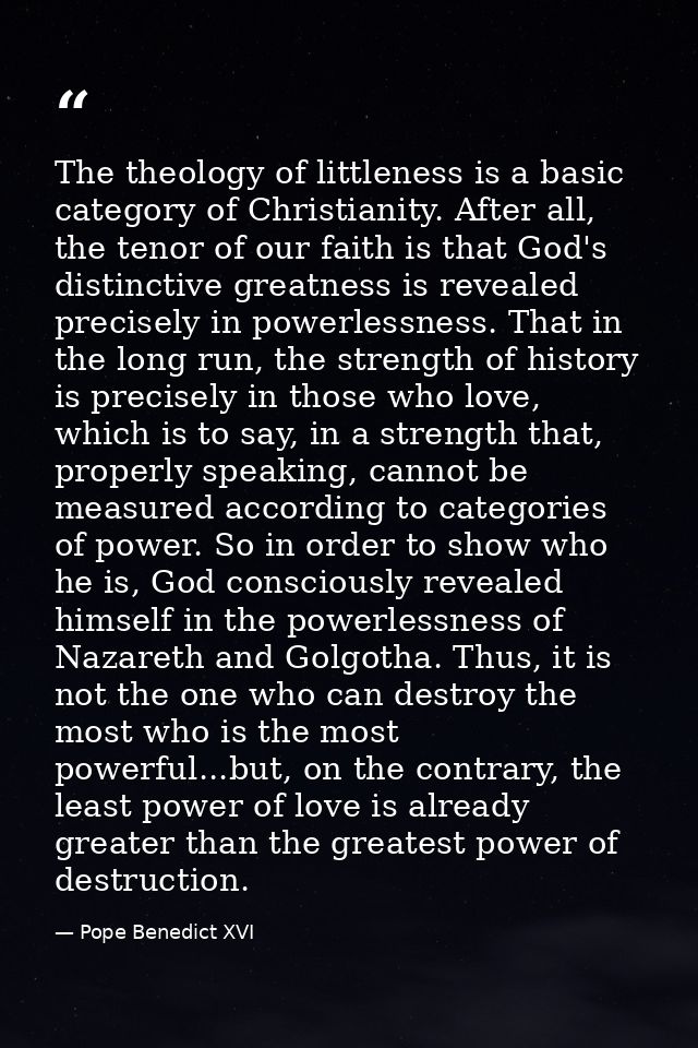 The theology of littleness is a basic category of Christianity. After all, the tenor of our faith is that God's distinct — Pope Benedict XVI