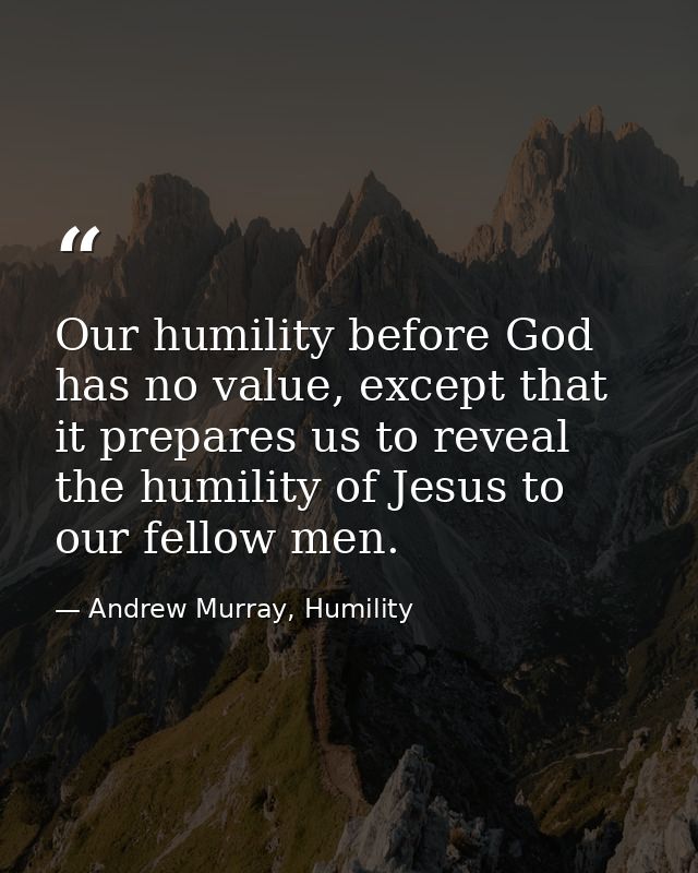 Our humility before God has no value, except that it prepares us to reveal the humility of Jesus to our fellow men. — Andrew Murray, Humility