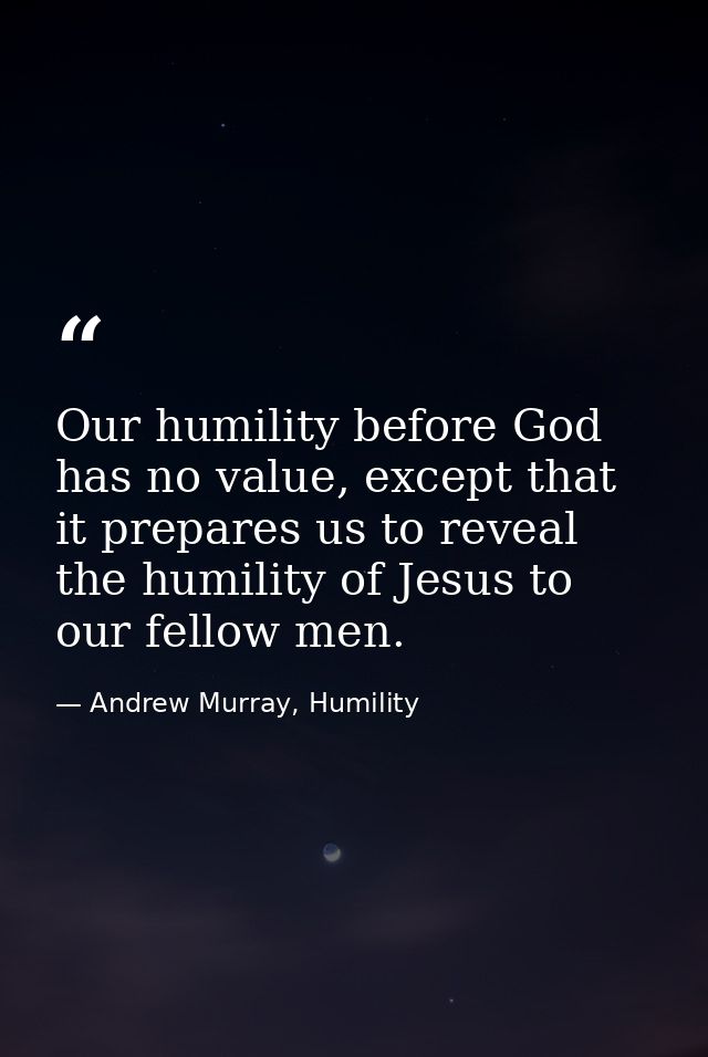 Our humility before God has no value, except that it prepares us to reveal the humility of Jesus to our fellow men. — Andrew Murray, Humility