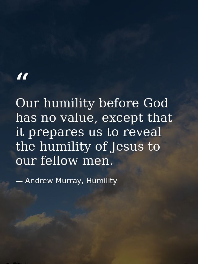 Our humility before God has no value, except that it prepares us to reveal the humility of Jesus to our fellow men. — Andrew Murray, Humility