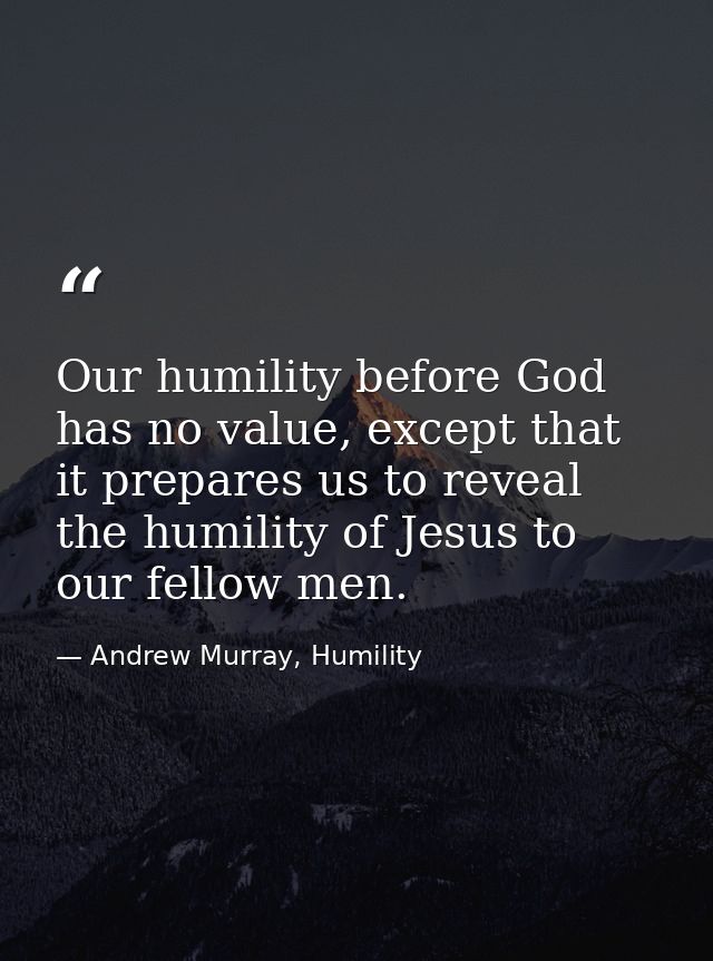 Our humility before God has no value, except that it prepares us to reveal the humility of Jesus to our fellow men. — Andrew Murray, Humility