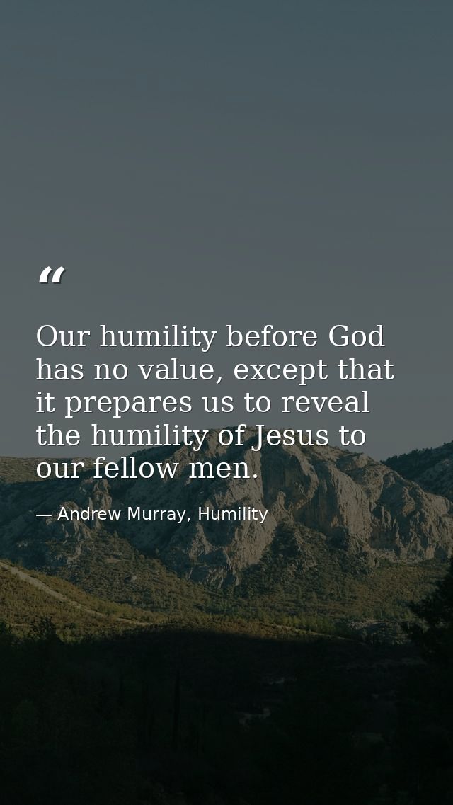 Our humility before God has no value, except that it prepares us to reveal the humility of Jesus to our fellow men. — Andrew Murray, Humility