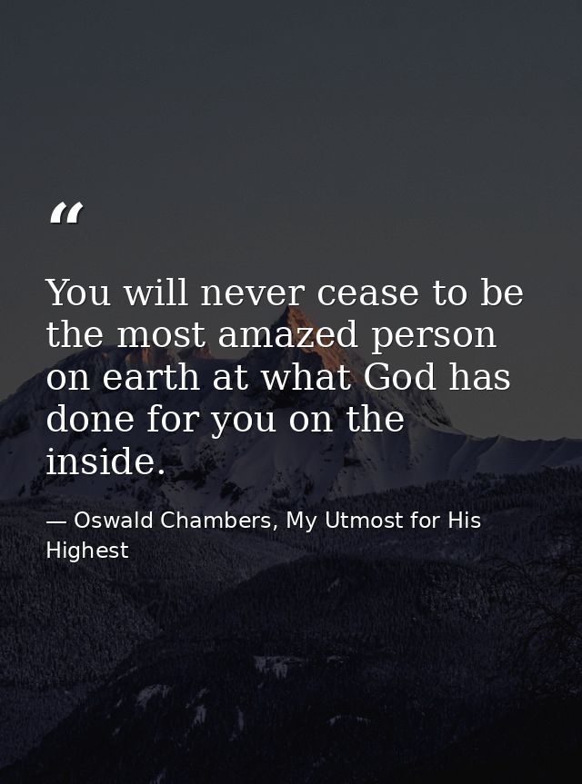 You will never cease to be the most amazed person on earth at what God has done for you on the inside. — Oswald Chambers, My Utmost for His Highest