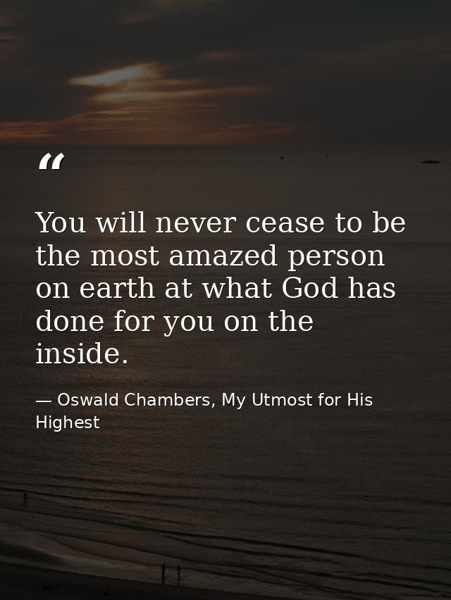 You will never cease to be the most amazed person on earth at what God has done for you on the inside. — Oswald Chambers, My Utmost for His Highest