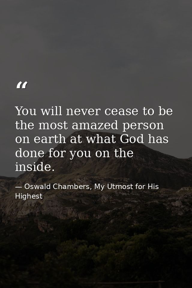 You will never cease to be the most amazed person on earth at what God has done for you on the inside. — Oswald Chambers, My Utmost for His Highest
