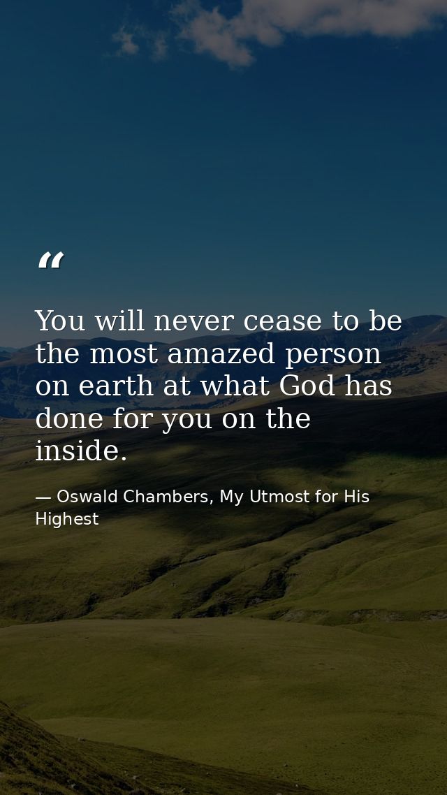 You will never cease to be the most amazed person on earth at what God has done for you on the inside. — Oswald Chambers, My Utmost for His Highest