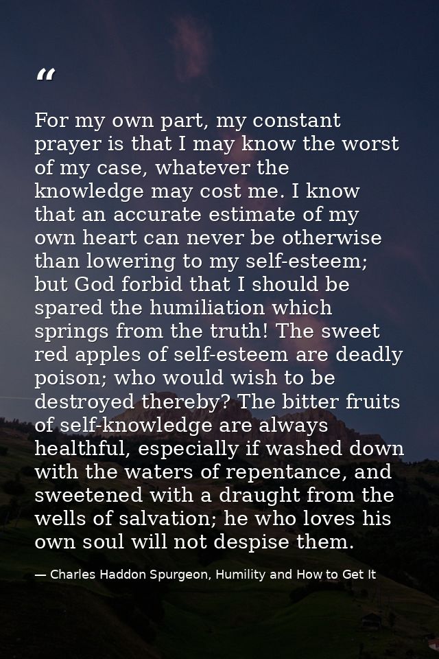 For my own part, my constant prayer is that I may know the worst of my case, whatever the knowledge may cost me. I know  — Charles Haddon Spurgeon, Humility and How to Get It