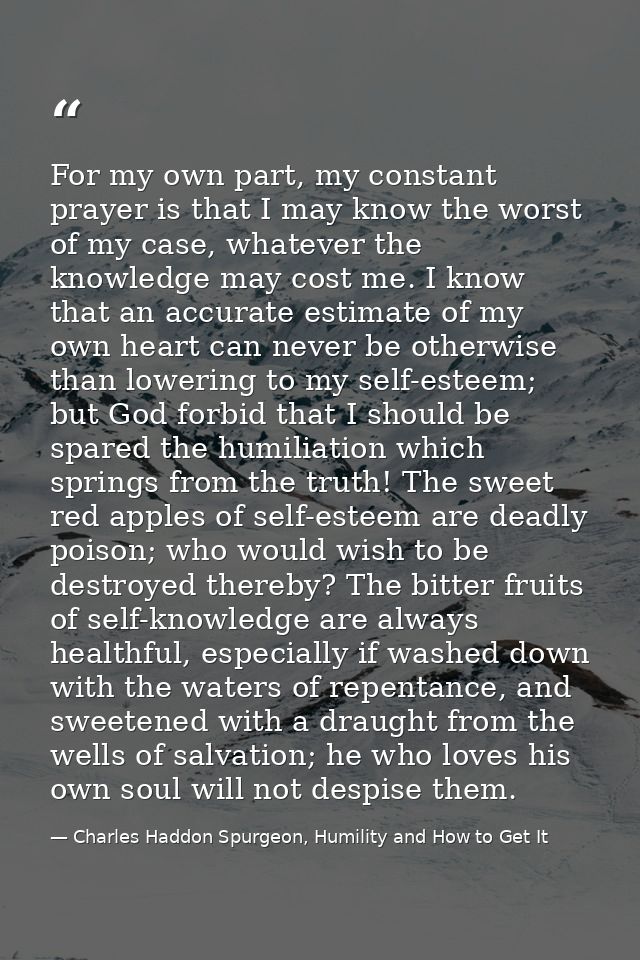 For my own part, my constant prayer is that I may know the worst of my case, whatever the knowledge may cost me. I know  — Charles Haddon Spurgeon, Humility and How to Get It