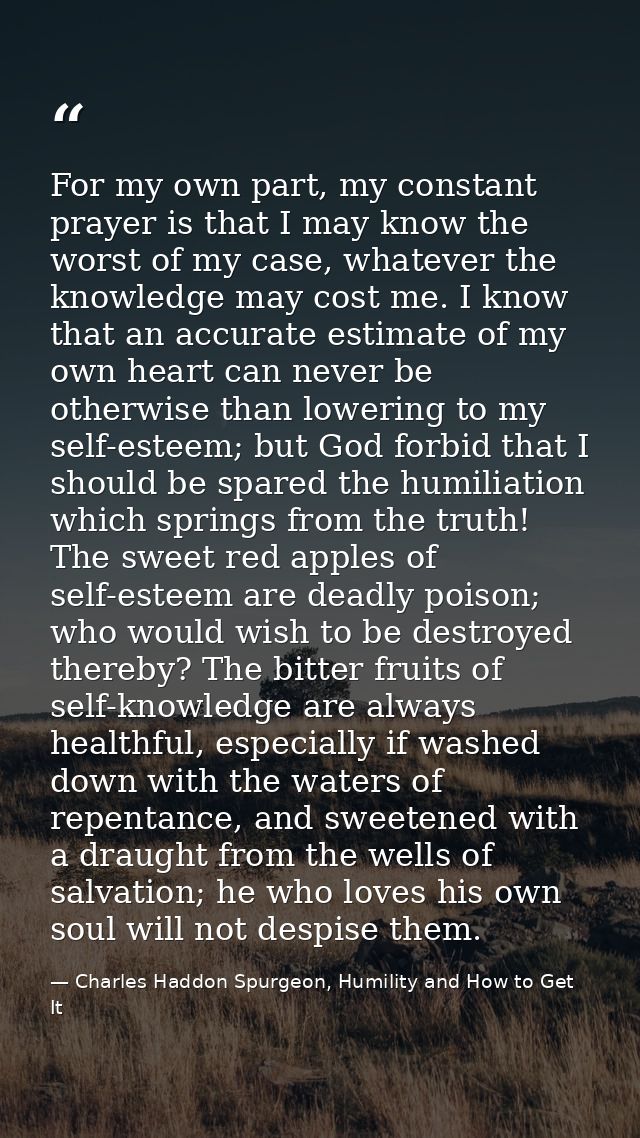 For my own part, my constant prayer is that I may know the worst of my case, whatever the knowledge may cost me. I know  — Charles Haddon Spurgeon, Humility and How to Get It