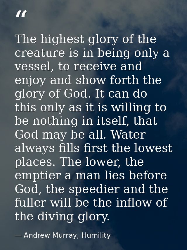 The highest glory of the creature is in being only a vessel, to receive and enjoy and show forth the glory of God. It ca — Andrew Murray, Humility