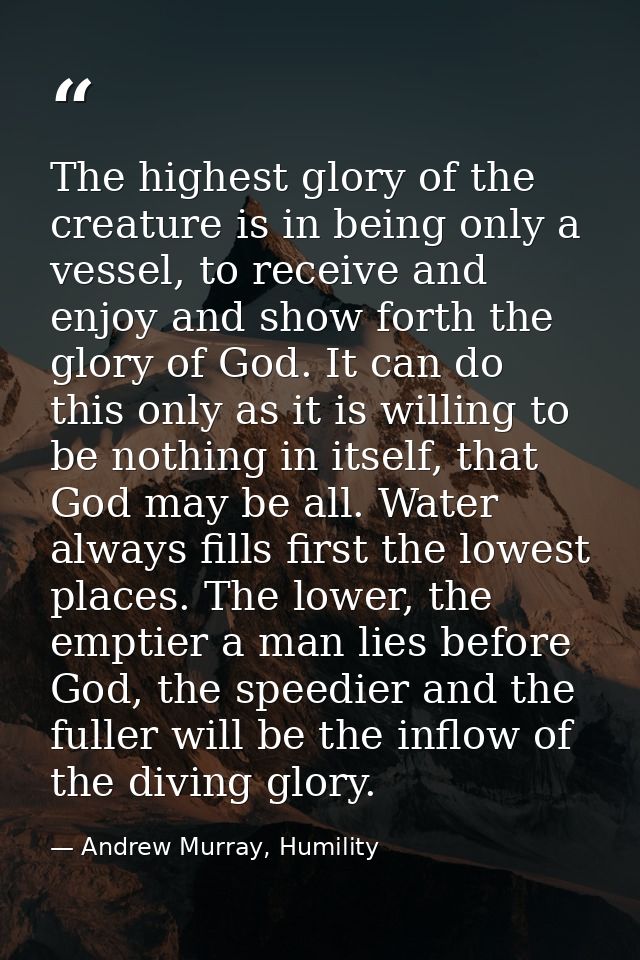 The highest glory of the creature is in being only a vessel, to receive and enjoy and show forth the glory of God. It ca — Andrew Murray, Humility