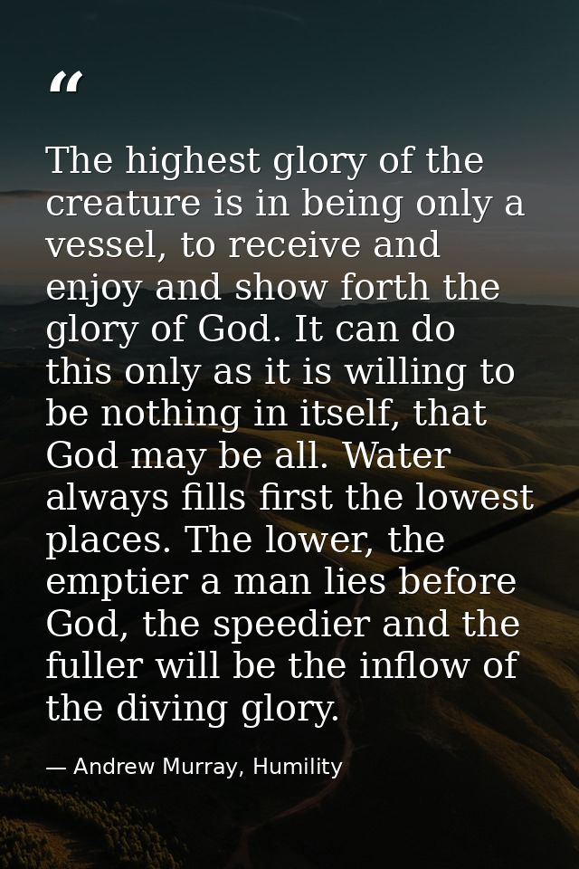 The highest glory of the creature is in being only a vessel, to receive and enjoy and show forth the glory of God. It ca — Andrew Murray, Humility